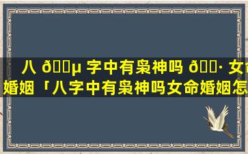 八 🐵 字中有枭神吗 🌷 女命婚姻「八字中有枭神吗女命婚姻怎么样」